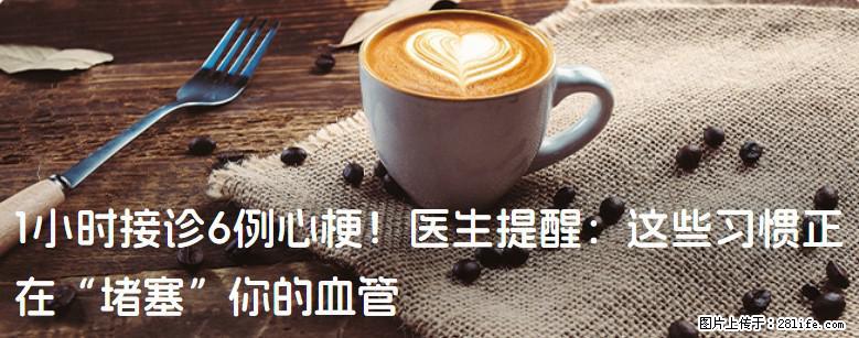 1小时接诊6例心梗！医生提醒：这些习惯正在“堵塞”你的血管 - 信阳生活资讯 - 信阳28生活网 xy.28life.net